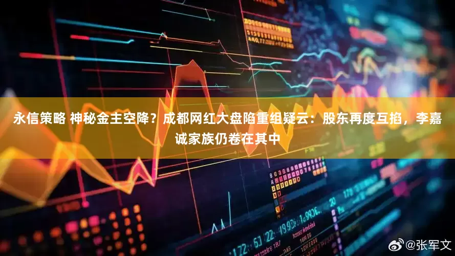 永信策略 神秘金主空降？成都网红大盘陷重组疑云：股东再度互掐，李嘉诚家族仍卷在其中