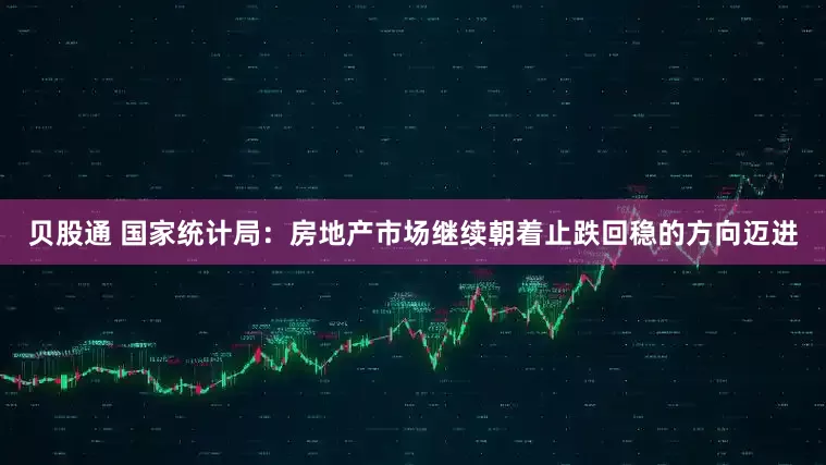 贝股通 国家统计局：房地产市场继续朝着止跌回稳的方向迈进
