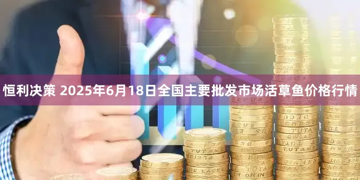 恒利决策 2025年6月18日全国主要批发市场活草鱼价格行情