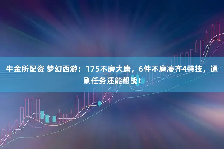 牛金所配资 梦幻西游：175不磨大唐，6件不磨凑齐4特技，通刷任务还能帮战！
