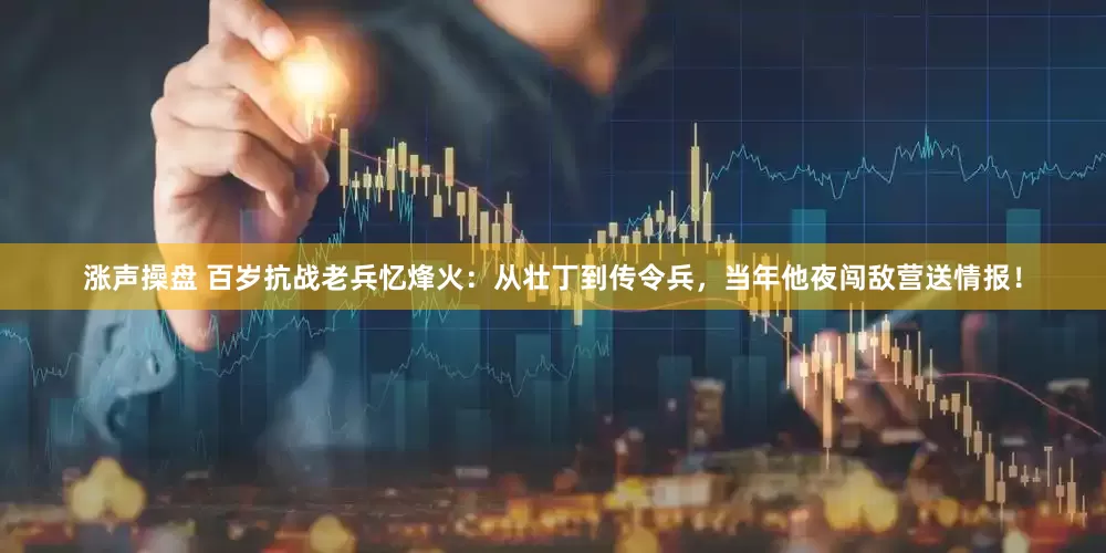 涨声操盘 百岁抗战老兵忆烽火：从壮丁到传令兵，当年他夜闯敌营送情报！