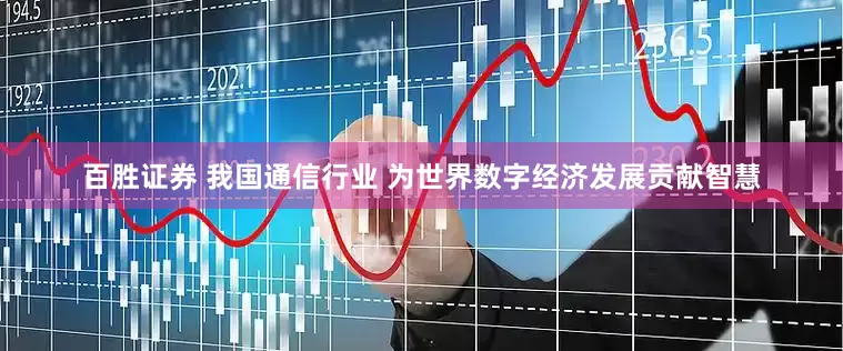 百胜证券 我国通信行业 为世界数字经济发展贡献智慧