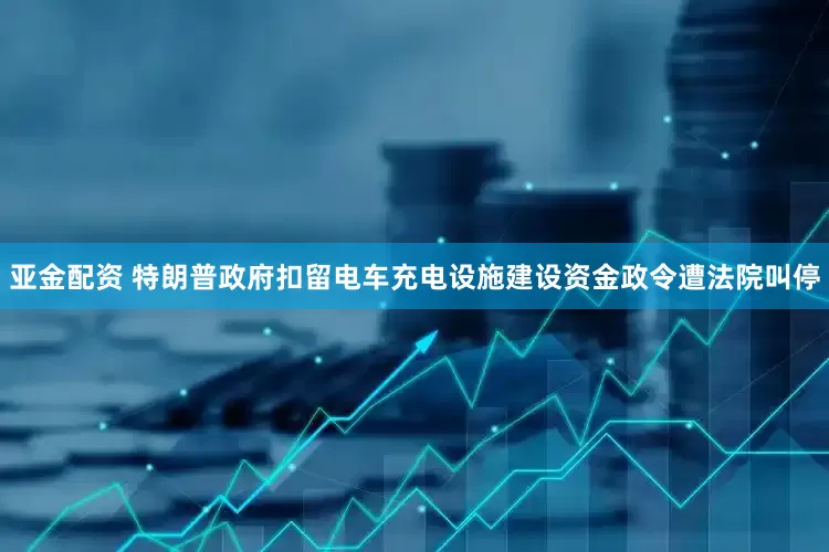 亚金配资 特朗普政府扣留电车充电设施建设资金政令遭法院叫停