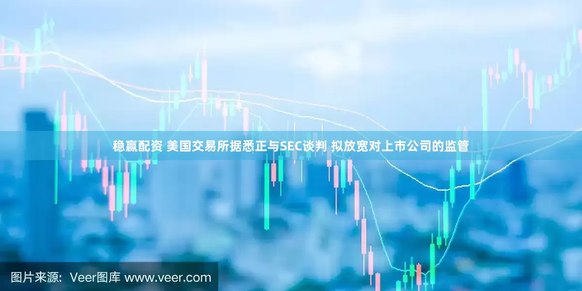 稳赢配资 美国交易所据悉正与SEC谈判 拟放宽对上市公司的监管