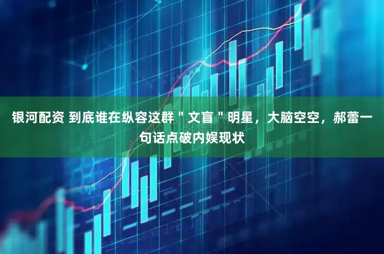 银河配资 到底谁在纵容这群＂文盲＂明星，大脑空空，郝蕾一句话点破内娱现状