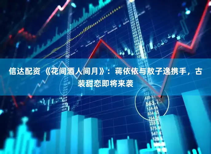 信达配资 《花间酒人间月》：蒋依依与敖子逸携手，古装甜恋即将来袭