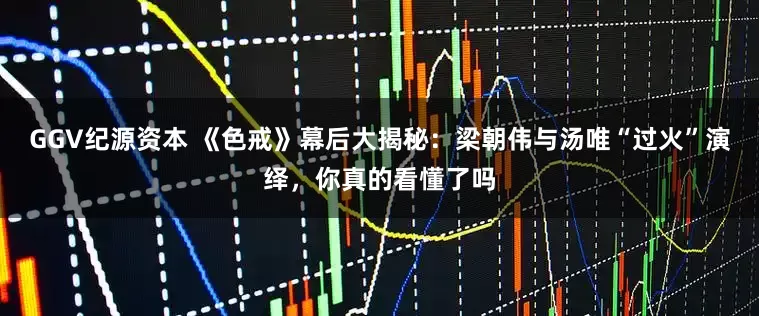 GGV纪源资本 《色戒》幕后大揭秘：梁朝伟与汤唯“过火”演绎，你真的看懂了吗