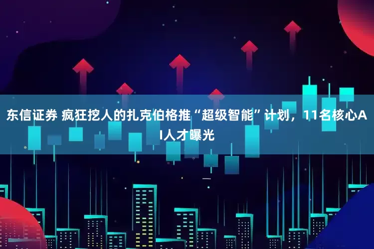 东信证券 疯狂挖人的扎克伯格推“超级智能”计划，11名核心AI人才曝光