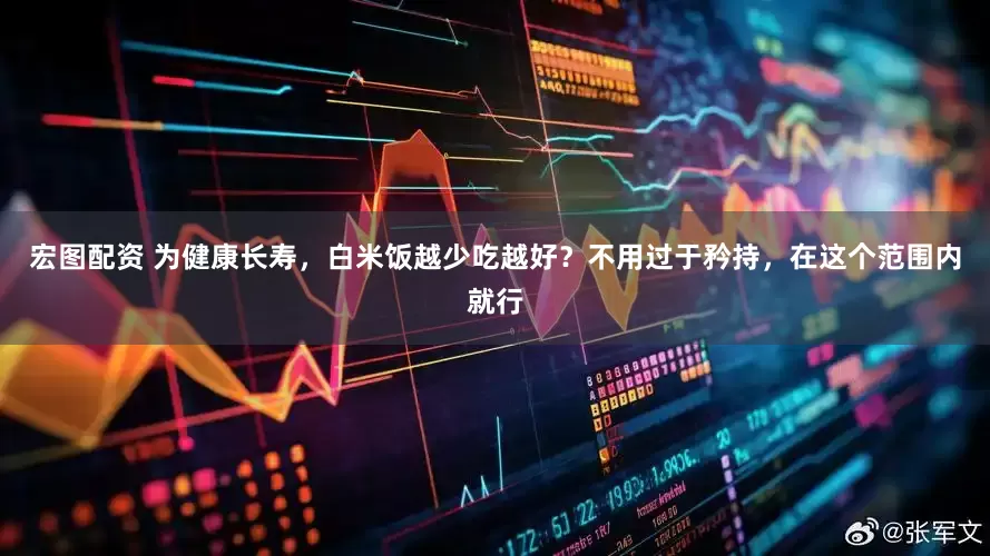 宏图配资 为健康长寿，白米饭越少吃越好？不用过于矜持，在这个范围内就行