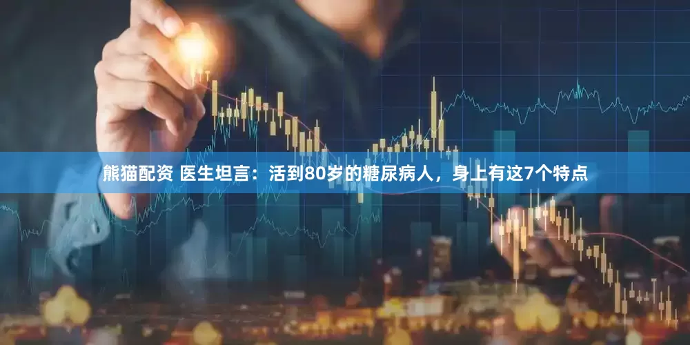 熊猫配资 医生坦言：活到80岁的糖尿病人，身上有这7个特点