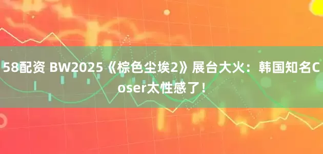 58配资 BW2025《棕色尘埃2》展台大火：韩国知名Coser太性感了！