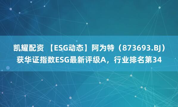 凯耀配资 【ESG动态】阿为特（873693.BJ）获华证指数ESG最新评级A，行业排名第34