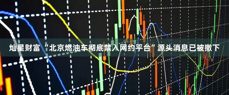 灿星财富 “北京燃油车彻底禁入网约平台”源头消息已被撤下