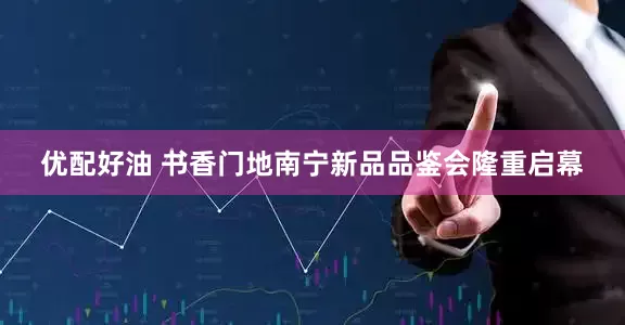 优配好油 书香门地南宁新品品鉴会隆重启幕
