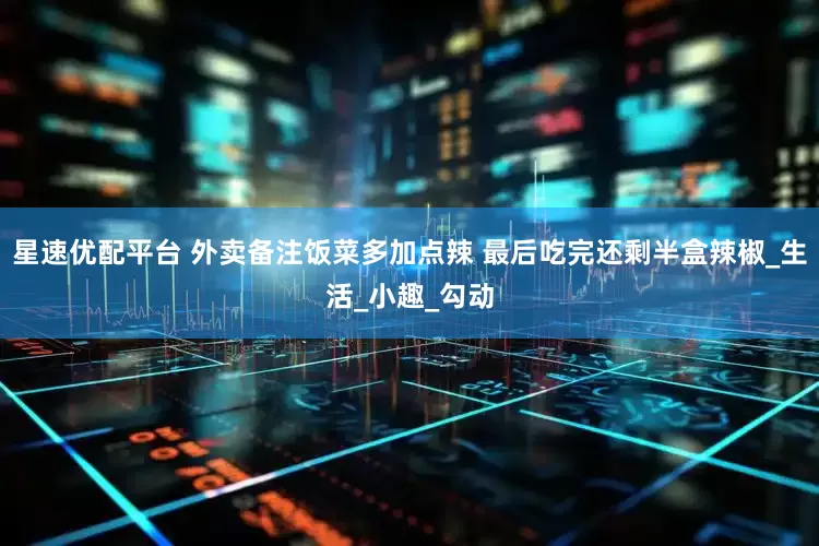 星速优配平台 外卖备注饭菜多加点辣 最后吃完还剩半盒辣椒_生活_小趣_勾动