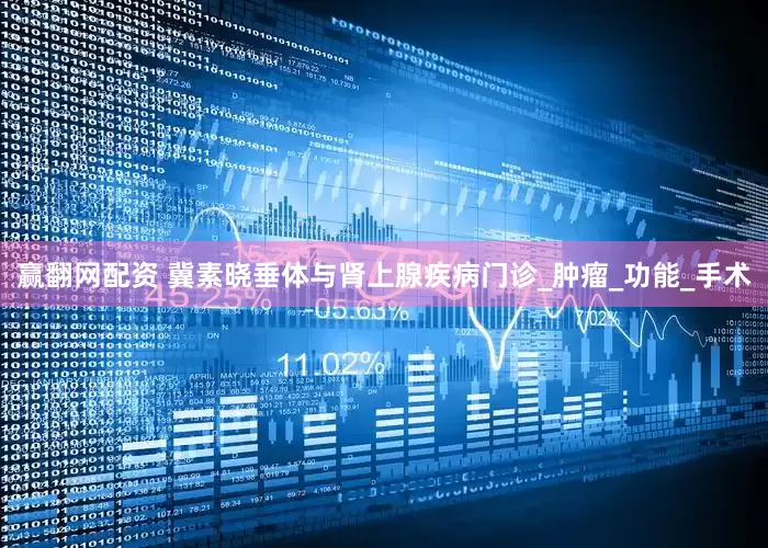 赢翻网配资 冀素晓垂体与肾上腺疾病门诊_肿瘤_功能_手术