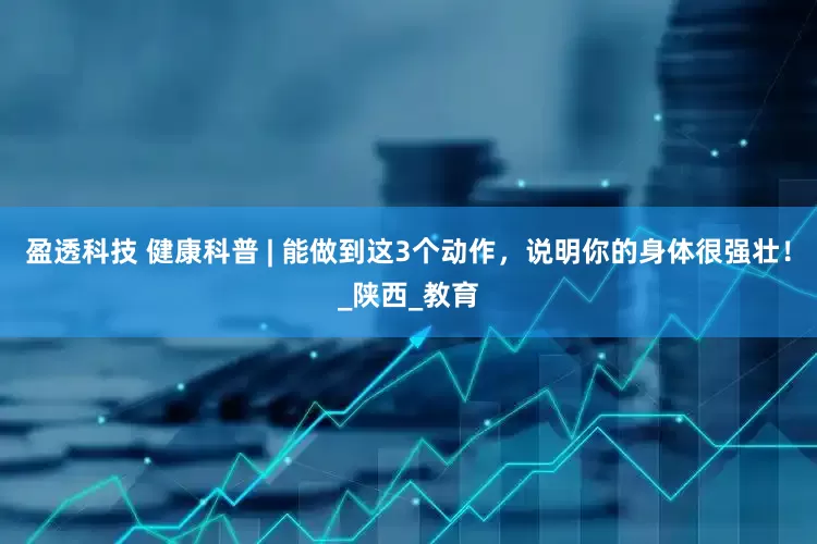 盈透科技 健康科普 | 能做到这3个动作，说明你的身体很强壮！_陕西_教育