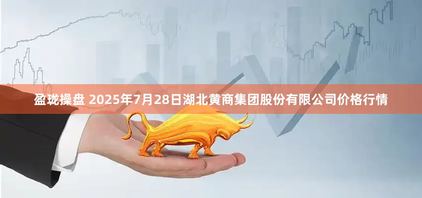 盈珑操盘 2025年7月28日湖北黄商集团股份有限公司价格行情
