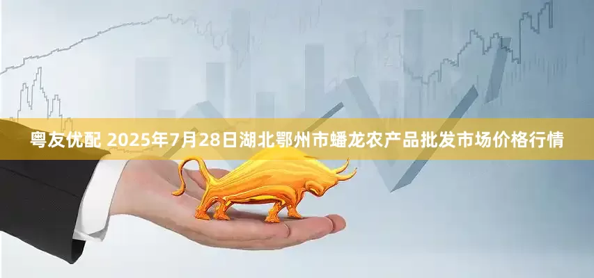 粤友优配 2025年7月28日湖北鄂州市蟠龙农产品批发市场价格行情