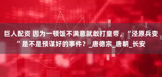 巨人配资 因为一顿饭不满意就敢打皇帝，“泾原兵变”是不是预谋好的事件？_唐德宗_唐朝_长安