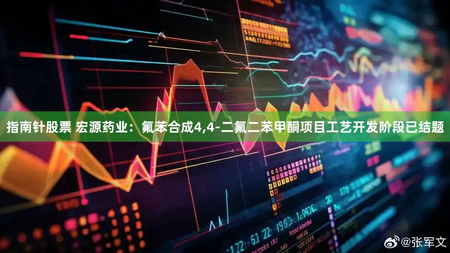 指南针股票 宏源药业：氟苯合成4,4-二氟二苯甲酮项目工艺开发阶段已结题