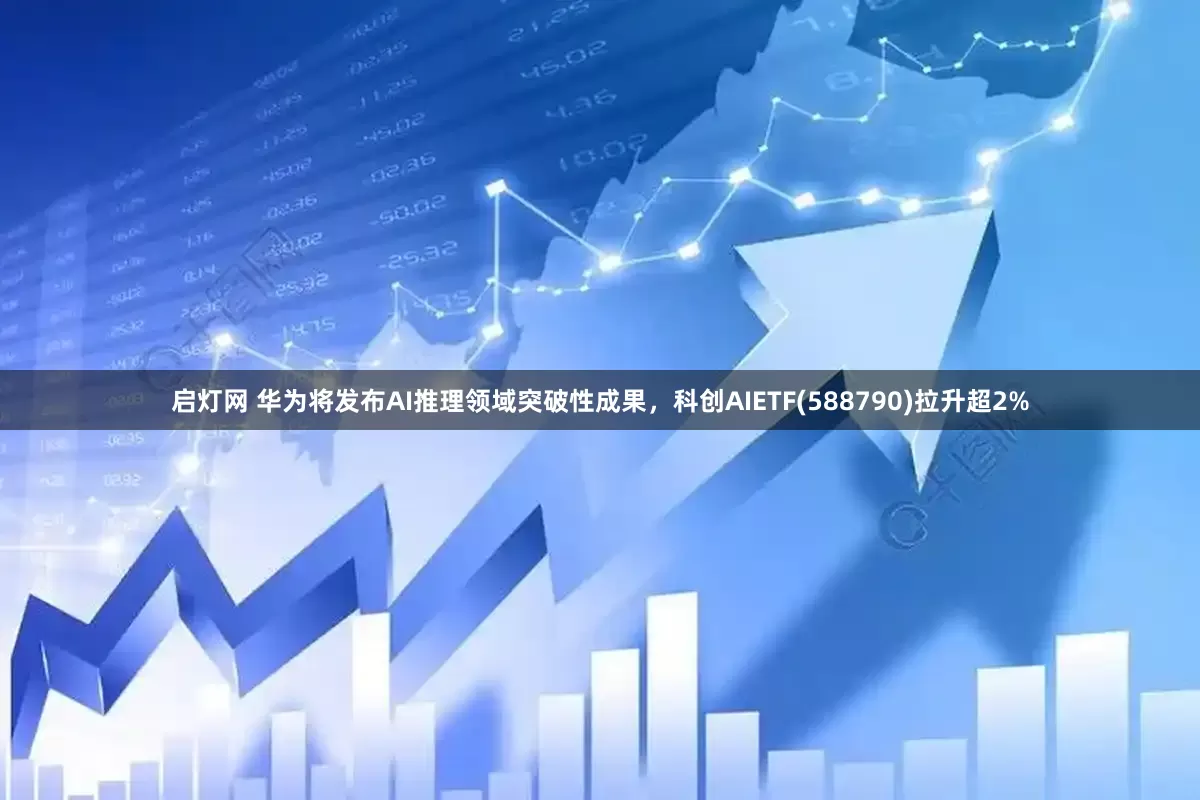 启灯网 华为将发布AI推理领域突破性成果，科创AIETF(588790)拉升超2%