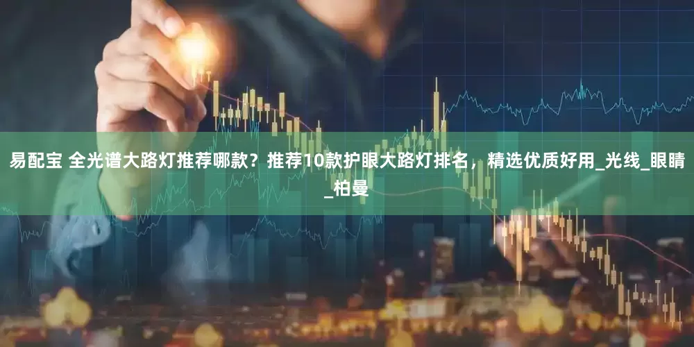 易配宝 全光谱大路灯推荐哪款？推荐10款护眼大路灯排名，精选优质好用_光线_眼睛_柏曼