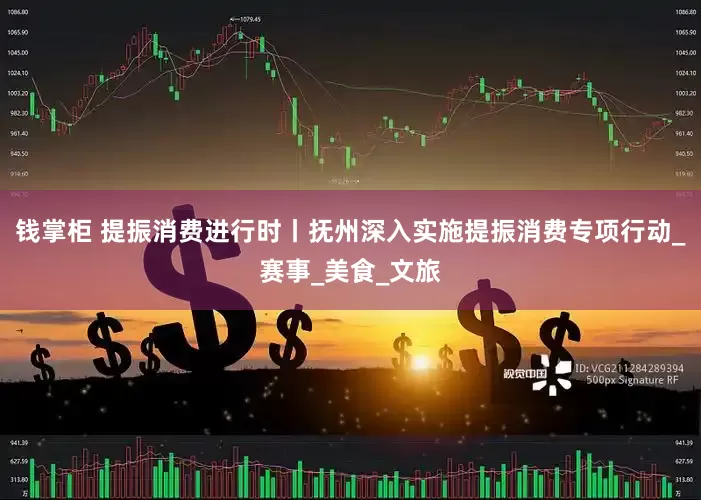 钱掌柜 提振消费进行时丨抚州深入实施提振消费专项行动_赛事_美食_文旅