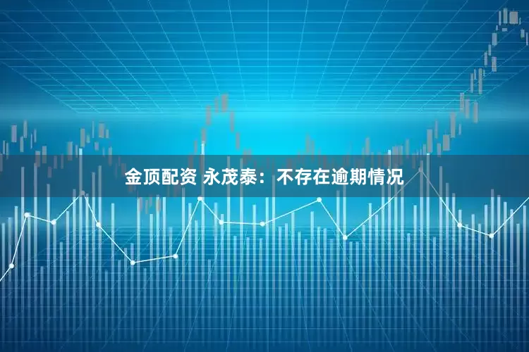 金顶配资 永茂泰：不存在逾期情况