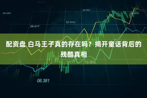 配资盘 白马王子真的存在吗？揭开童话背后的残酷真相
