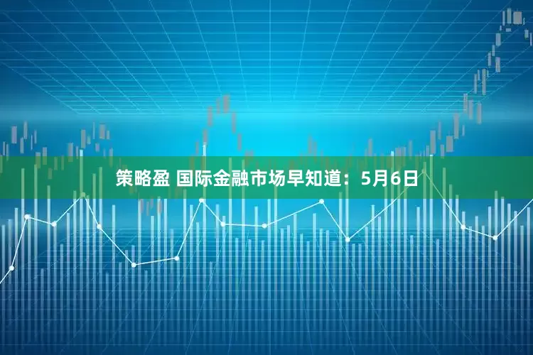 策略盈 国际金融市场早知道：5月6日