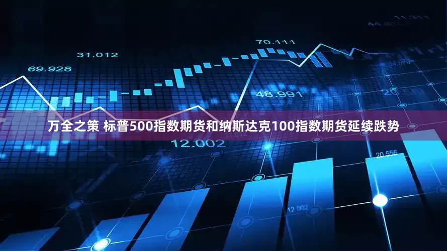 万全之策 标普500指数期货和纳斯达克100指数期货延续跌势