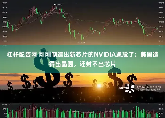 杠杆配资网 刚刚制造出新芯片的NVIDIA尴尬了：美国造得出晶圆，还封不出芯片