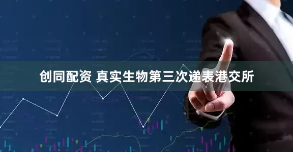 创同配资 真实生物第三次递表港交所