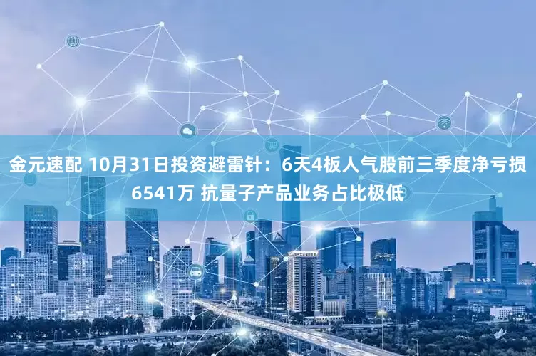 金元速配 10月31日投资避雷针：6天4板人气股前三季度净亏损6541万 抗量子产品业务占比极低