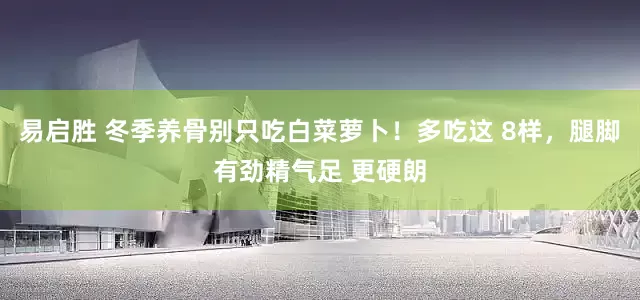 易启胜 冬季养骨别只吃白菜萝卜！多吃这 8样，腿脚有劲精气足 更硬朗