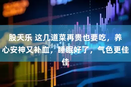 股天乐 这几道菜再贵也要吃，养心安神又补血，睡眠好了，气色更佳