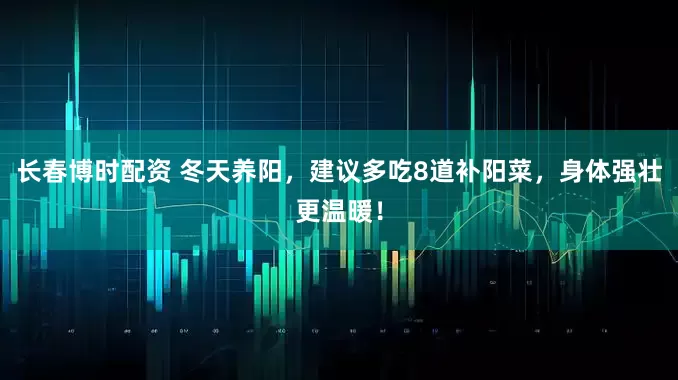 长春博时配资 冬天养阳，建议多吃8道补阳菜，身体强壮更温暖！