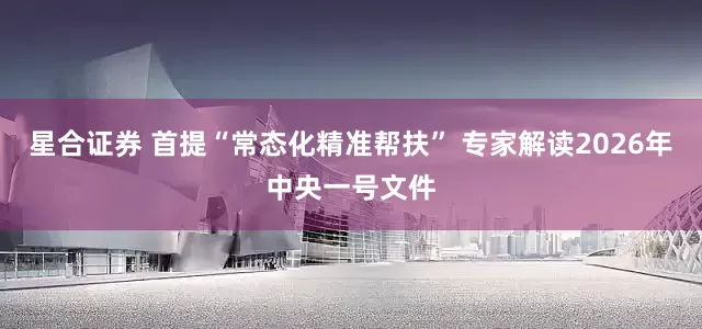 星合证券 首提“常态化精准帮扶” 专家解读2026年中央一号文件