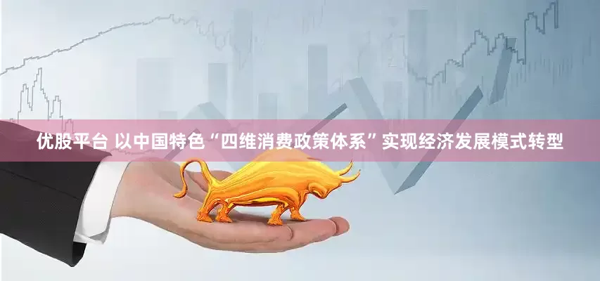 优股平台 以中国特色“四维消费政策体系”实现经济发展模式转型