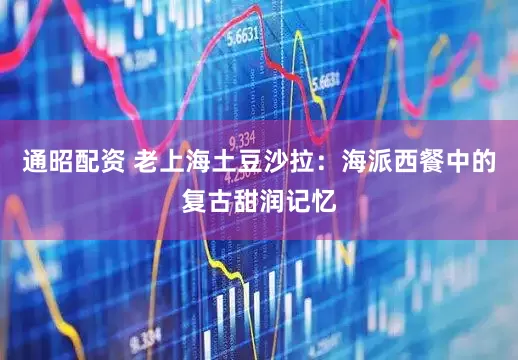 通昭配资 老上海土豆沙拉：海派西餐中的复古甜润记忆