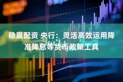 稳赢配资 央行：灵活高效运用降准降息等货币政策工具