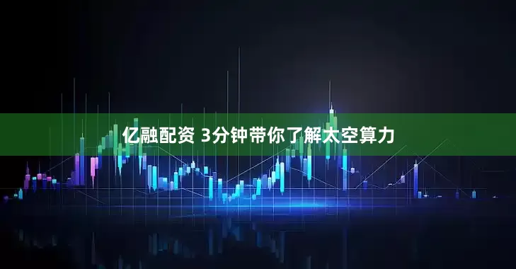 亿融配资 3分钟带你了解太空算力