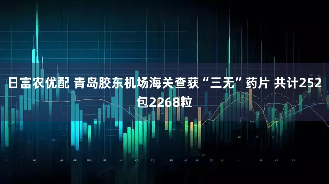 日富农优配 青岛胶东机场海关查获“三无”药片 共计252包2268粒