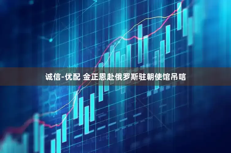 诚信-优配 金正恩赴俄罗斯驻朝使馆吊唁