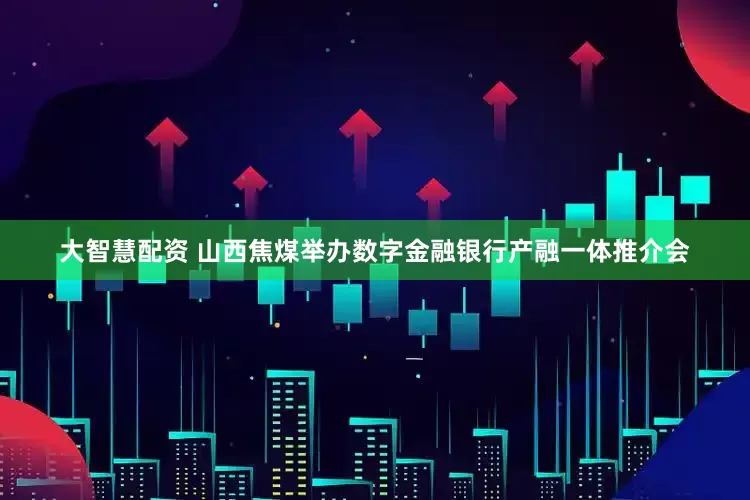 大智慧配资 山西焦煤举办数字金融银行产融一体推介会