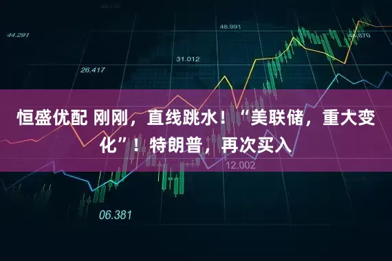 恒盛优配 刚刚，直线跳水！“美联储，重大变化”！特朗普，再次买入