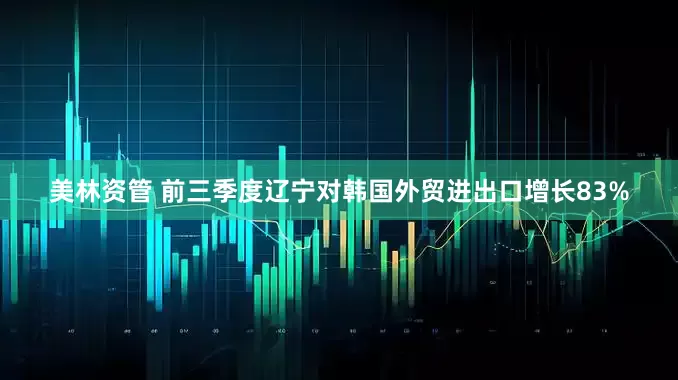 美林资管 前三季度辽宁对韩国外贸进出口增长83%