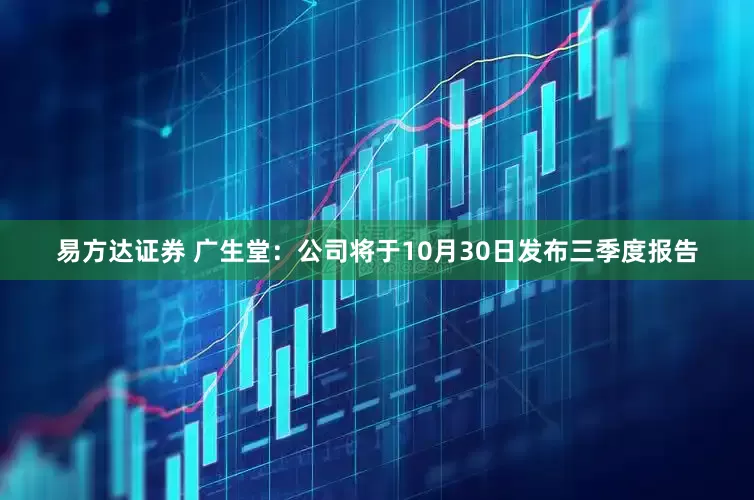 易方达证券 广生堂：公司将于10月30日发布三季度报告