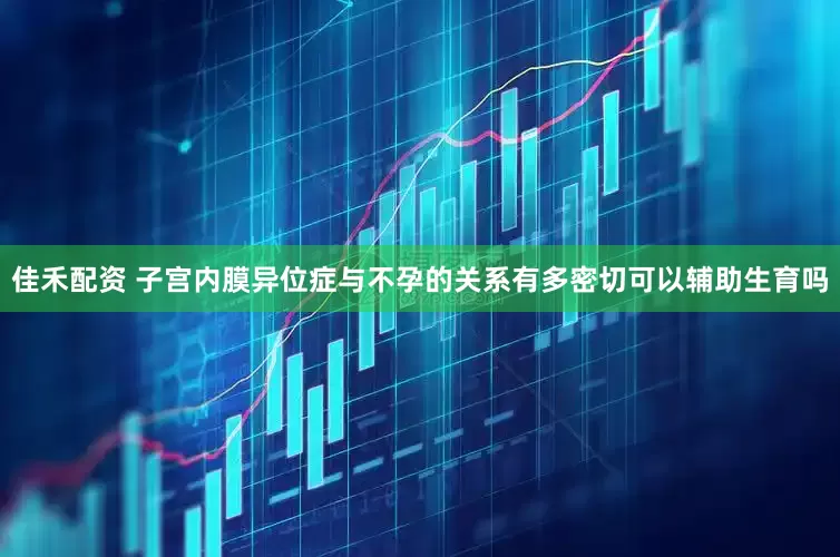 佳禾配资 子宫内膜异位症与不孕的关系有多密切可以辅助生育吗